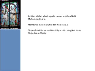 Kristian adalah Muslim pada zaman sebelum Nabi
Muhammad s.a.w.

Membawa ajaran Tawhid dari Nabi Isa a.s.
Dinamakan Kristian dari Masihiyun iaitu pengikut Jesus
Christ/Isa al-Masih.

 