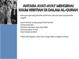 Ada ayat-ayat yang bersifat positif dan ada ayat-ayat yang bersifat
negatif
Kaum Kristian orang yang berhati lembut
Sentiasa berzikir
Sentiasa membaca ayat-ayat Allah
Sentiasa qiyam al-layl
Kisah Ashab al-Kahfi
Tidak reda kepada umat Islam selagi tidak mengikut mereka

 