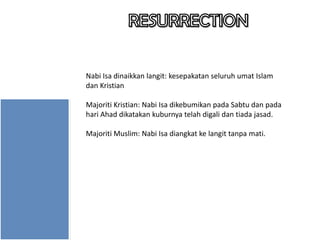 Nabi Isa dinaikkan langit: kesepakatan seluruh umat Islam
dan Kristian
Majoriti Kristian: Nabi Isa dikebumikan pada Sabtu dan pada
hari Ahad dikatakan kuburnya telah digali dan tiada jasad.

Majoriti Muslim: Nabi Isa diangkat ke langit tanpa mati.

 