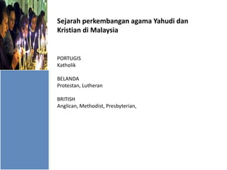 Sejarah perkembangan agama Yahudi dan
Kristian di Malaysia

PORTUGIS
Katholik
BELANDA
Protestan, Lutheran
BRITISH
Anglican, Methodist, Presbyterian,

 