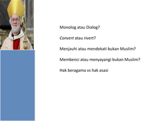 Monolog atau Dialog?
Convert atau rivert?
Menjauhi atau mendekati bukan Muslim?
Membenci atau menyayangi bukan Muslim?
Hak beragama vs hak asasi

 