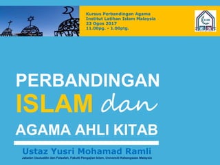 PERBANDINGAN
ISLAM dan
AGAMA AHLI KITAB
Kursus Perbandingan Agama
Institut Latihan Islam Malaysia
23 Ogos 2017
11.00pg. - 1.00ptg.
Ustaz Yusri Mohamad Ramli
Jabatan Usuluddin dan Falsafah, Fakulti Pengajian Islam, Universiti Kebangsaan Malaysia
 