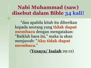 Nabi Muhammad (saw) disebut dalam Bible   34 kali! “ dan apabila kitab itu diberikan kepada seorang yang  tidak dapat membaca  dengan mengatakan: "Baiklah baca ini," maka ia akan menjawab: " Aku tidak dapat membaca ."  ( Yesaya/ Isaiah  29:12) 