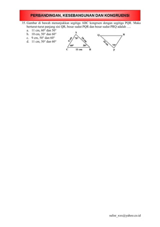 35. Gambar di bawah menunjukkan segitiga ABC kongruen dengan segitiga PQR. Maka
berturut-turut panjang sisi QR, besar sudut PQR dan besar sudut PRQ adalah ….
a. 11 cm, 60° dan 50°
b. 10 cm, 50° dan 60°
c. 9 cm, 50° dan 60°
d. 11 cm, 50° dan 60°
sulisr_xxx@yahoo.co.id
 