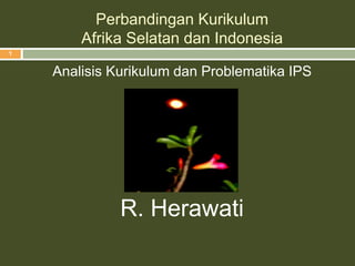 Perbandingan Kurikulum
Afrika Selatan dan Indonesia
Analisis Kurikulum dan Problematika IPS
Disusun oleh
R. Herawati
1
 