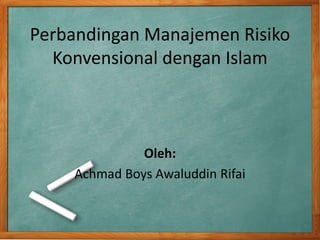 Perbandingan Manajemen Risiko
Konvensional dengan Islam
Oleh:
Achmad Boys Awaluddin Rifai
 