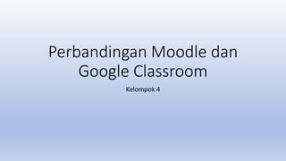 Perbandingan Moodle dan
Google Classroom
Kelompok 4
 