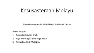 Kesusasteraan Melayu
Nama Pensyarah: Dr Mohd Haidi Bin Mohd Kasran
Nama Pelajar:
1. Arifah Binti Azlan Shah
2. Raja Annur Syifa Binti Raja Anuar
3. Siti Nabila Binti Mat Noor
 
