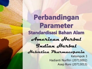 American Herbal
Indian Herbal
Helvetica Pharmacopoeia
Kelompok 3
Hadianti Nurfitri (20713002)
Asep Roni (20713013)
 