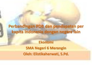 Perbandingan PDB dan pendapatan per kapita Indonesia dengan negara lain Ekonomi SMA Negeri 6 Merangin Oleh: Elistikaherwati, S.Pd. 