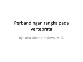 Perbandingan rangka pada
       vertebrata
  By Luisa Diana Handoyo, M.Si.
 
