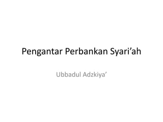 Pengantar Perbankan Syari’ah
Ubbadul Adzkiya’
 
