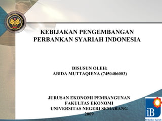 KEBIJAKAN PENGEMBANGAN PERBANKAN SYARIAH INDONESIA JURUSAN EKONOMI PEMBANGUNAN FAKULTAS EKONOMI UNIVERSITAS NEGERI SEMARANG 2009 DISUSUN OLEH: ABIDA MUTTAQIENA (7450406003) 