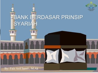 BANK BERDASAR PRINSIP
SYARIAH
By: Faiz Arif Jamil., M.Ak
 