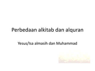 Perbedaan alkitab dan alquran
Yesus/Isa almasih dan Muhammad
 
