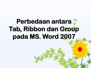 Perbedaan antara
Tab, Ribbon dan Group
 pada MS. Word 2007
 