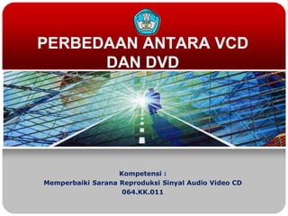 PERBEDAAN ANTARA VCD
      DAN DVD




                   Kompetensi :
Memperbaiki Sarana Reproduksi Sinyal Audio Video CD
                    064.KK.011
 
