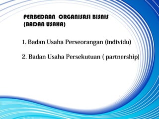 PERBEDAAN ORGANISASI BISNIS
(BADAN USAHA)
1. Badan Usaha Perseorangan (individu)
2. Badan Usaha Persekutuan ( partnership)
 