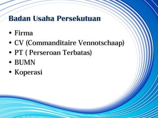 Badan Usaha Persekutuan
• Firma
• CV (Commanditaire Vennotschaap)
• PT ( Perseroan Terbatas)
• BUMN
• Koperasi
 