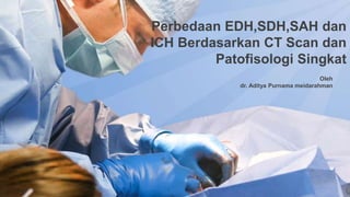 Oleh
dr. Aditya Purnama meidarahman
Perbedaan EDH,SDH,SAH dan
ICH Berdasarkan CT Scan dan
Patofisologi Singkat
 