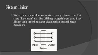 Sistem linier
o Sistem linier merupakan suatu sistem yang sifatnya memiliki
suatu “ketetapan” atau bisa dibilang sebagai sistem yang fixed.
Sistem yang seperti itu dapat digambarkan sebagai bagan
berikut ini.
 