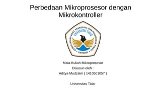 Perbedaan Mikroprosesor dengan
Mikrokontroller
Mata Kuliah Mikroprosesor
Disusun oleh :
Aditya Mudzakir ( 1410501057 )
Universitas Tidar
 