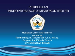 PERBEDAAN
MIKROPROSESOR & MIKROKONTROLER
Muhamad Cahyo Ardi Prabowo
1410501029
Pembimbing : R. Suryoto Edy R, S.T., M.Eng.
Program Studi Teknik Elektro
UNIVERSITAS TIDAR
 