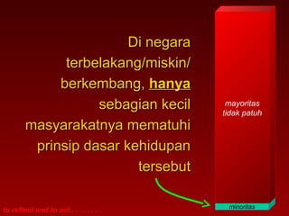 to reflect and to act . . . . . . . .
Di negaraDi negara
terbelakang/miskin/terbelakang/miskin/
berkembang,berkembang, hanyahanya
sebagian kecilsebagian kecil
masyarakatnya mematuhimasyarakatnya mematuhi
prinsip dasar kehidupanprinsip dasar kehidupan
tersebuttersebut
minoritas
mayoritas
tidak patuh
 