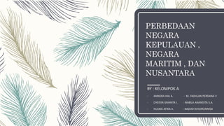 PERBEDAAN
NEGARA
KEPULAUAN ,
NEGARA
MARITIM , DAN
NUSANTARA
BY : KELOMPOK A
- ANNORA HAJ A. - M. FADHLAN PERDANA V
- CHEISYA GRANITA I. - NABILA ANANDITA S.A.
- HULWA ATIKA A. - NADIAH KHOIRUNNISA
 