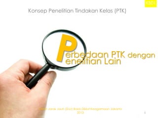 KB01

Konsep Penelitian Tindakan Kelas (PTK)

erbedaan PTK dengan
enelitian Lain

Diklat Jarak Jauh (DJJ) Balai Diklat Keagamaan Jakarta
2013

1

 