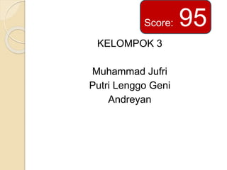 KELOMPOK 3
Muhammad Jufri
Putri Lenggo Geni
Andreyan
Score: 95
 