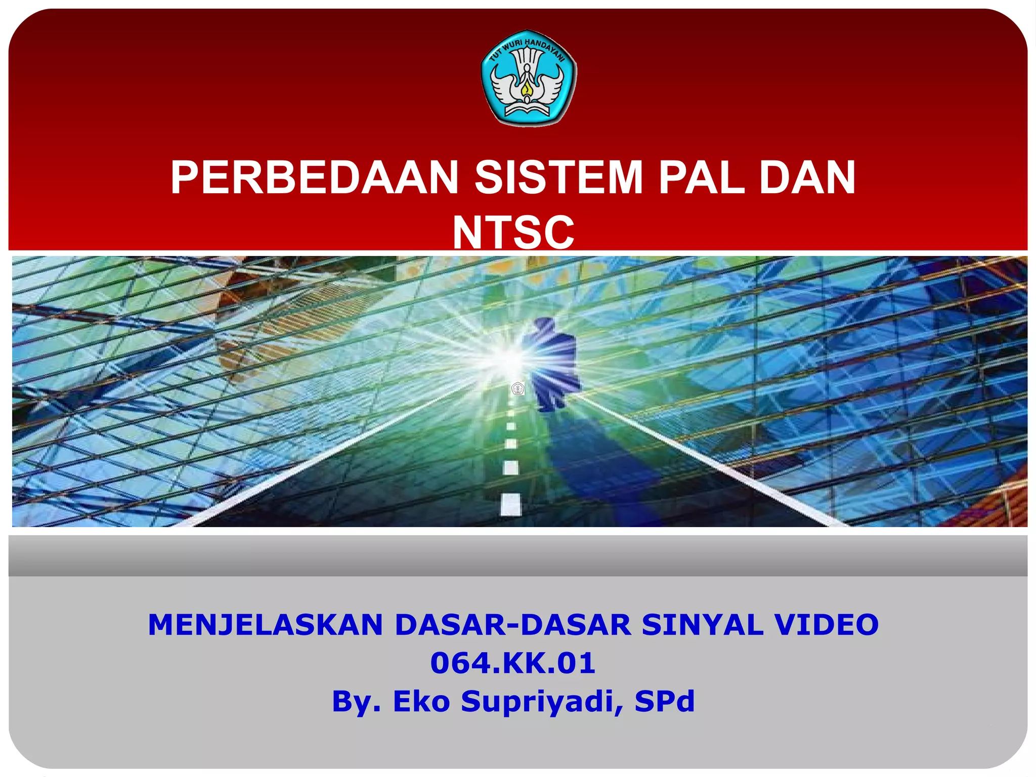 PERBEDAAN SISTEM PAL DAN
NTSC
MENJELASKAN DASAR-DASAR SINYAL VIDEO
064.KK.01
By. Eko Supriyadi, SPd