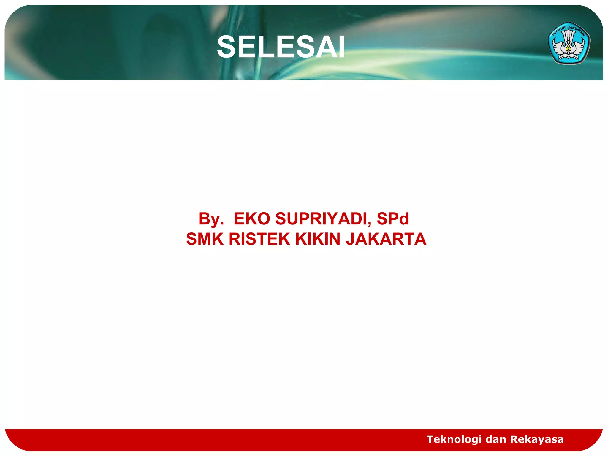 SELESAI
Teknologi dan Rekayasa
By. EKO SUPRIYADI, SPd
SMK RISTEK KIKIN JAKARTA
