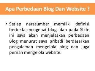 Apa Perbedaan Blog Dan Website ?
• Setiap narasumber memiliki definisi
berbeda mengenai blog, dan pada Slide
ini saya akan menjelaskan perbedaan
Blog menurut saya pribadi berdasarkan
pengalaman mengelola blog dan juga
pernah mengelola website.

 