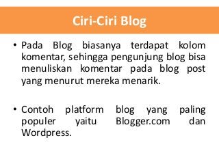 Ciri-Ciri Blog
• Pada Blog biasanya terdapat kolom
komentar, sehingga pengunjung blog bisa
menuliskan komentar pada blog post
yang menurut mereka menarik.
• Contoh platform
populer
yaitu
Wordpress.

blog yang paling
Blogger.com
dan

 