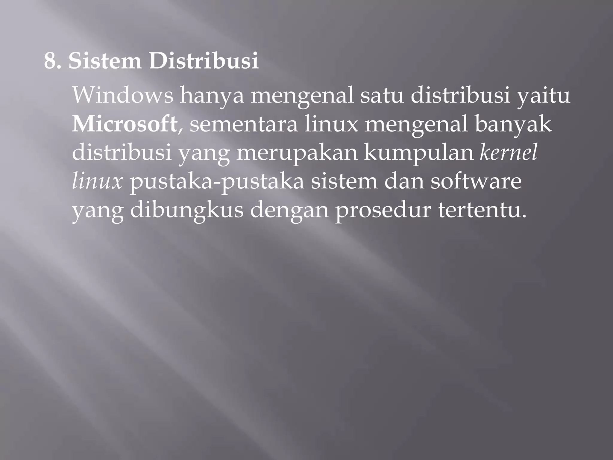 8. Sistem Distribusi
Windows hanya mengenal satu distribusi yaitu
Microsoft, sementara linux mengenal banyak
distribusi yang merupakan kumpulan kernel
linux pustaka-pustaka sistem dan software
yang dibungkus dengan prosedur tertentu.

 