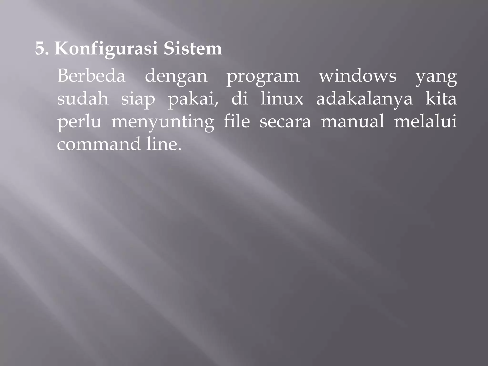 5. Konfigurasi Sistem
Berbeda dengan program windows yang
sudah siap pakai, di linux adakalanya kita
perlu menyunting file secara manual melalui
command line.

 