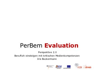 PerBem Evaluation
                     Perspektive 2.0
Beruflich einsteigen mit kritischen Medienkompetenzen
                    Iris Bockermann
 