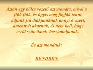 Aztán egy bölcs vezető azt mondta, mivel a fiúk fiúk, és úgyis meg fogják tenni, adjunk fiú diákjainknak annyi óvszert, amennyit akarnak, és nem kell, hogy erről szüleiknek  beszámoljanak.  És azt mondtuk: RENDBEN . 