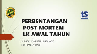 PERBENTANGAN
POST MORTEM
LK AWAL TAHUN
SUBJEK: ENGLISH LANGUAGE
SEPTEMBER 2022
 