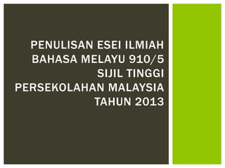 PENULISAN ESEI ILMIAH
BAHASA MELAYU 910/5
SIJIL TINGGI
PERSEKOLAHAN MALAYSIA
TAHUN 2013
 