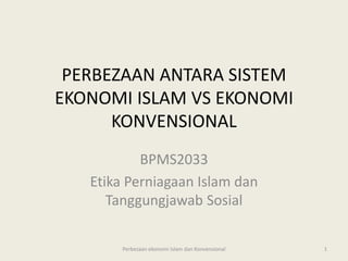 PERBEZAAN ANTARA SISTEM
EKONOMI ISLAM VS EKONOMI
KONVENSIONAL
BPMS2033
Etika Perniagaan Islam dan
Tanggungjawab Sosial
Perbezaan ekonomi Islam dan Konvensional 1
 