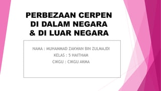 PERBEZAAN CERPEN
DI DALAM NEGARA
& DI LUAR NEGARA
NAMA : MUHAMMAD ZAKWAN BIN ZULMAJDI
KELAS : 5 HAITHAM
CIKGU : CIKGU AKMA
 