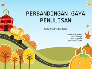 PERBANDINGAN GAYA
PENULISAN
Disediakan oleh:
Fatin Suraya
Nur Insyirah
Siti Nurzulaika
Kertas Projek vs. Esei Ilmiah
 