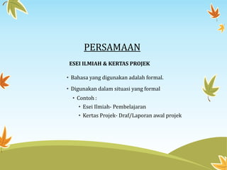 PERSAMAAN
ESEI ILMIAH & KERTAS PROJEK
• Bahasa yang digunakan adalah formal.
• Digunakan dalam situasi yang formal
• Contoh :
• Esei Ilmiah- Pembelajaran
• Kertas Projek- Draf/Laporan awal projek
 