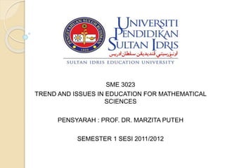 SME 3023
TREND AND ISSUES IN EDUCATION FOR MATHEMATICAL
SCIENCES
PENSYARAH : PROF. DR. MARZITA PUTEH
SEMESTER 1 SESI 2011/2012
 