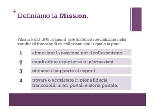 +

Definiamo la Mission.

Filsam è dal 1995 la casa d’aste filatelica specializzata nella
vendita di francobolli da collez...