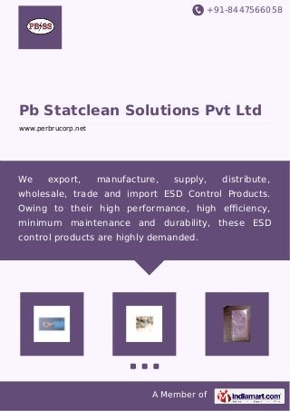 +91-8447566058 
Pb Statclean Solutions Pvt Ltd 
www.perbrucorp.net 
We export, manufacture, supply, distribute, 
wholesale, trade and import ESD Control Products. 
Owing to their high performance, high efficiency, 
minimum maintenance and durability, these ESD 
control products are highly demanded. 
A Member of 
 