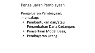 Pengeluaran Pembiayaan 
Pengeluaran Pembiayaan, 
mencakup: 
• Pembentukan dan/atau 
Penambahan Dana Cadangan; 
• Penyertaan Modal Desa; 
• Pembayaran Utang. 
 