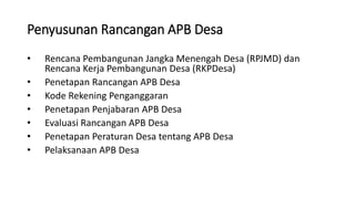 Penyusunan Rancangan APB Desa 
• Rencana Pembangunan Jangka Menengah Desa (RPJMD) dan 
Rencana Kerja Pembangunan Desa (RKPDesa) 
• Penetapan Rancangan APB Desa 
• Kode Rekening Penganggaran 
• Penetapan Penjabaran APB Desa 
• Evaluasi Rancangan APB Desa 
• Penetapan Peraturan Desa tentang APB Desa 
• Pelaksanaan APB Desa 
 